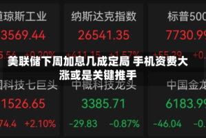 美联储下周加息几成定局 手机资费大涨或是关键推手