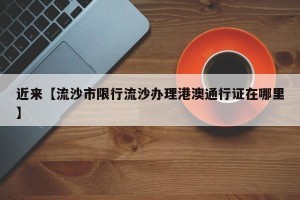 近来【流沙市限行流沙办理港澳通行证在哪里】