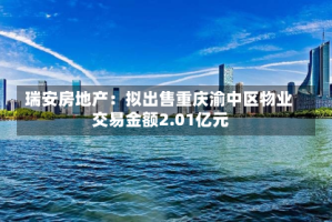 瑞安房地产：拟出售重庆渝中区物业 交易金额2.01亿元
