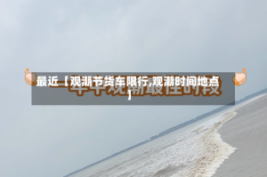 最近【观潮节货车限行,观潮时间地点】