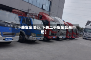 【下关货车限行,下关二手货车交易市场】