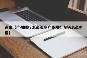 近来【广州限行怎么买车广州限行车辆怎么申请】