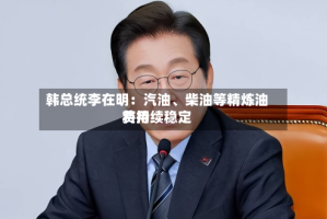韩总统李在明：汽油、柴油等精炼油费用将持续稳定