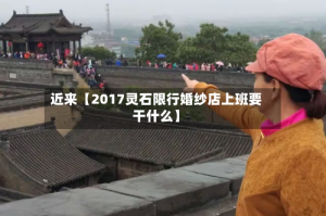 近来【2017灵石限行婚纱店上班要干什么】
