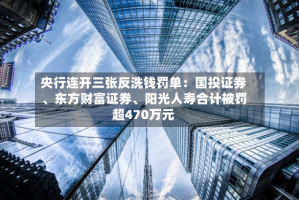 央行连开三张反洗钱罚单：国投证券、东方财富证券、阳光人寿合计被罚超470万元