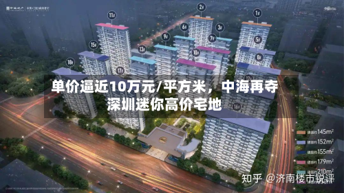单价逼近10万元/平方米	，中海再夺深圳迷你高价宅地-第2张图片