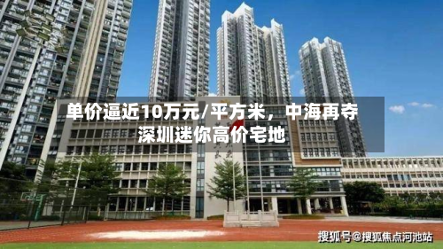 单价逼近10万元/平方米，中海再夺深圳迷你高价宅地-第1张图片