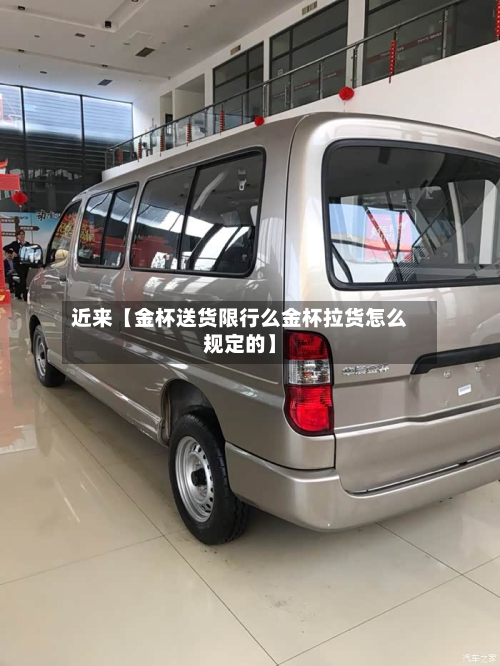 近来【金杯送货限行么金杯拉货怎么规定的】-第1张图片
