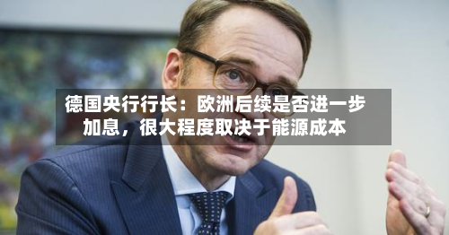 德国央行行长：欧洲后续是否进一步加息	，很大程度取决于能源成本-第1张图片