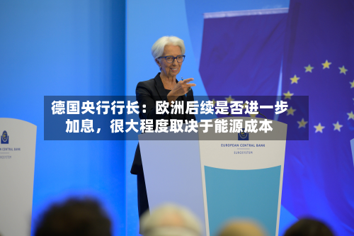 德国央行行长：欧洲后续是否进一步加息	，很大程度取决于能源成本-第2张图片