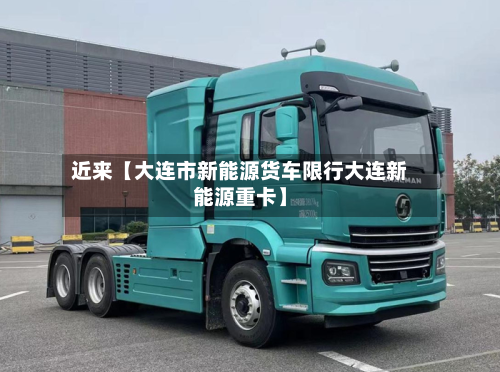 近来【大连市新能源货车限行大连新能源重卡】-第3张图片