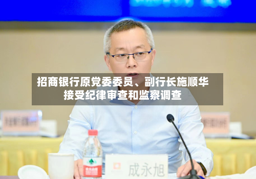 招商银行原党委委员、副行长施顺华接受纪律审查和监察调查-第2张图片