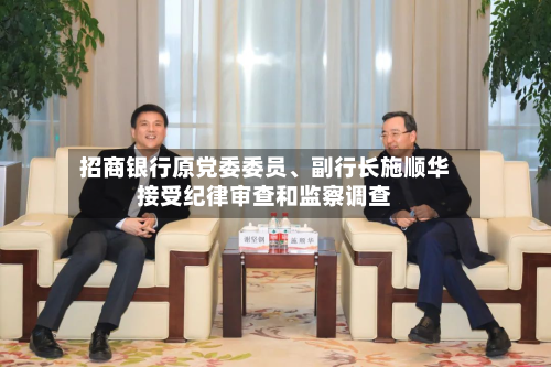 招商银行原党委委员、副行长施顺华接受纪律审查和监察调查-第1张图片