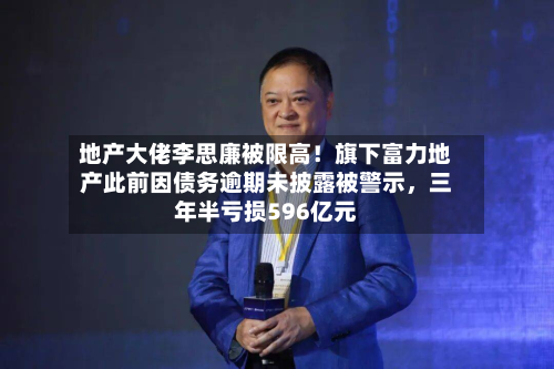 地产大佬李思廉被限高！旗下富力地产此前因债务逾期未披露被警示，三年半亏损596亿元-第2张图片
