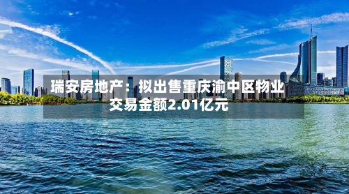 瑞安房地产:拟出售重庆渝中区物业 交易金额2.01亿元-第1张图片