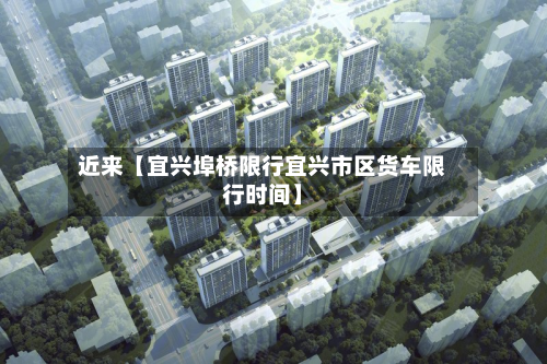 近来【宜兴埠桥限行宜兴市区货车限行时间】-第1张图片