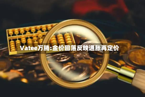 Vatee万腾:金价回落反映通胀再定价-第1张图片