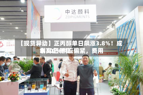 【现货异动】正丙醇单日飙涨3.8%！成本高企+供应偏紧	，费用创30日新高-第1张图片