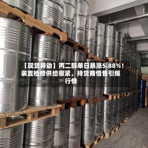 【现货异动】丙二醇单日暴涨5.88%！装置检修供给骤紧	，持货商惜售引爆行情-第2张图片