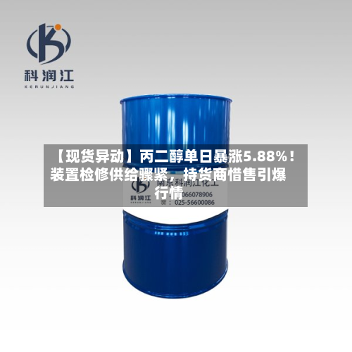 【现货异动】丙二醇单日暴涨5.88%！装置检修供给骤紧，持货商惜售引爆行情-第3张图片