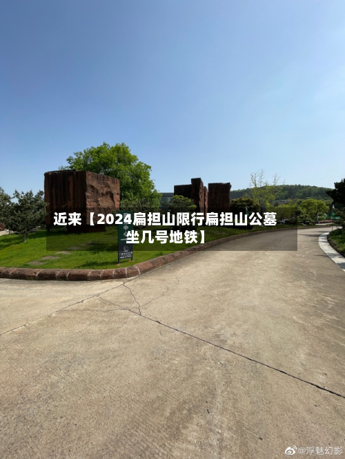 近来【2024扁担山限行扁担山公墓坐几号地铁】-第1张图片