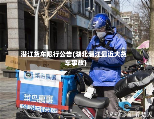 潜江货车限行公告(湖北潜江最近大货车事故)-第1张图片