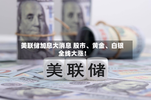 美联储加息大消息 股市、黄金	、白银全线大涨！-第1张图片