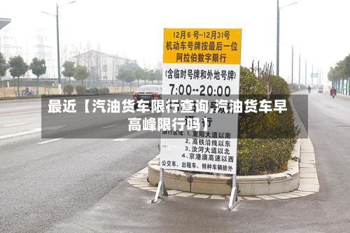 最近【汽油货车限行查询,汽油货车早高峰限行吗】-第1张图片