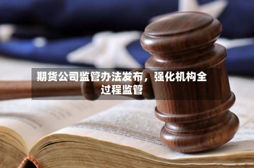 期货公司监管办法发布，强化机构全过程监管-第1张图片