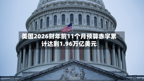 美国2026财年前11个月预算赤字累计达到1.96万亿美元-第1张图片
