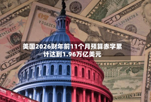 美国2026财年前11个月预算赤字累计达到1.96万亿美元-第2张图片