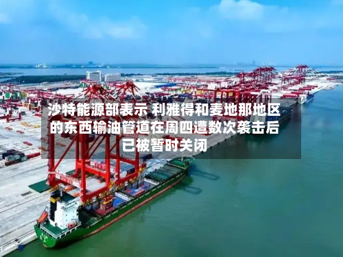 沙特能源部表示 利雅得和麦地那地区的东西输油管道在周四遭数次袭击后已被暂时关闭-第1张图片