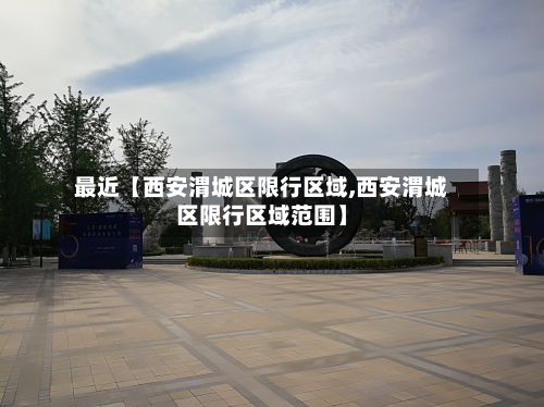 最近【西安渭城区限行区域,西安渭城区限行区域范围】-第2张图片