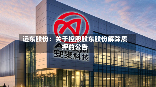远东股份：关于控股股东股份解除质押的公告-第1张图片