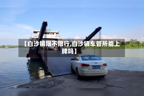 【白沙镇限不限行,白沙镇车管所能上牌吗】-第1张图片