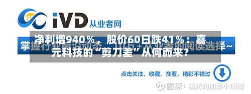 净利增940％，股价60日跌41％：嘉元科技的“剪刀差”从何而来？-第3张图片