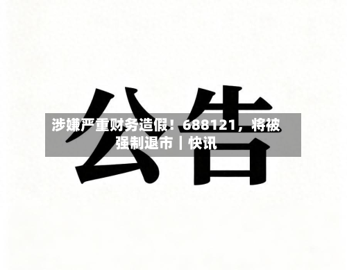涉嫌严重财务造假！688121	，将被强制退市｜快讯-第1张图片