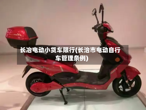 长冶电动小货车限行(长治市电动自行车管理条例)-第2张图片