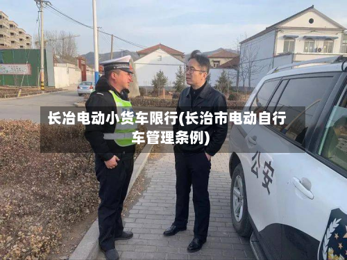 长冶电动小货车限行(长治市电动自行车管理条例)-第1张图片