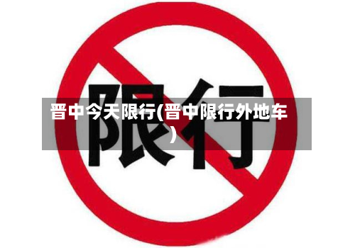 晋中今天限行(晋中限行外地车)-第1张图片