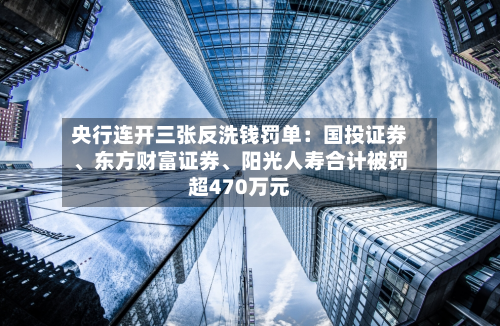 央行连开三张反洗钱罚单：国投证券、东方财富证券、阳光人寿合计被罚超470万元-第1张图片