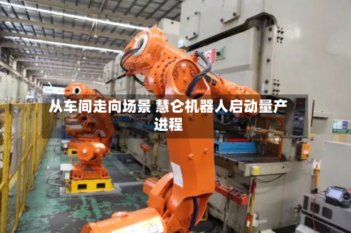 从车间走向场景 慧仑机器人启动量产进程-第2张图片