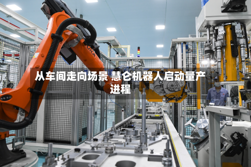 从车间走向场景 慧仑机器人启动量产进程-第1张图片