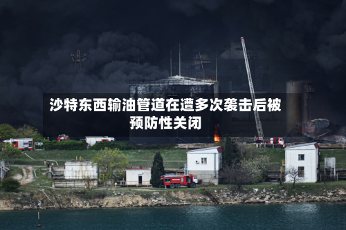 沙特东西输油管道在遭多次袭击后被预防性关闭-第1张图片