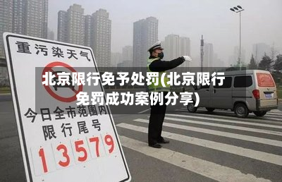 北京限行免予处罚(北京限行免罚成功案例分享)-第1张图片