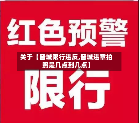 关于【晋城限行违反,晋城违章拍照是几点到几点】-第2张图片