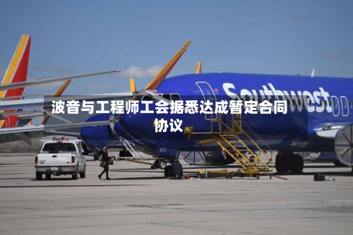 波音与工程师工会据悉达成暂定合同协议-第3张图片