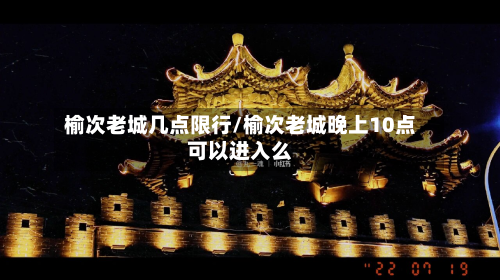 榆次老城几点限行/榆次老城晚上10点可以进入么-第1张图片