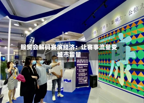 服贸会解码赛演经济:让赛事流量变城市留量-第3张图片