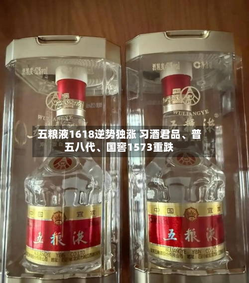 五粮液1618逆势独涨 习酒君品、普五八代、国窖1573重跌-第2张图片